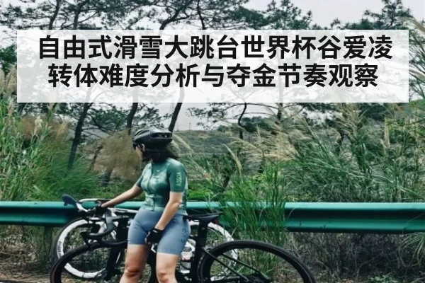 自由式滑雪大跳台世界杯谷爱凌转体难度分析与夺金节奏观察（c7c7 app）